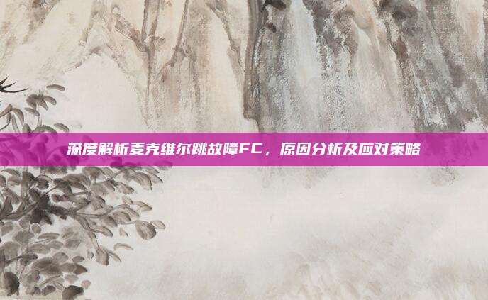 深度解析麦克维尔跳故障FC,原因分析及应对策略