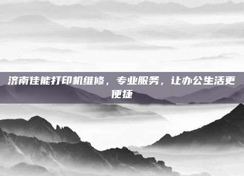 济南佳能打印机维修,专业服务,让办公生活更便捷