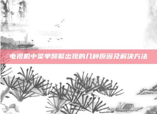 电视机中菜单频繁出现的几种原因及解决方法