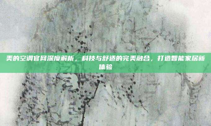 美的空调官网深度解析,科技与舒适的完美融合,打造智能家居新体验