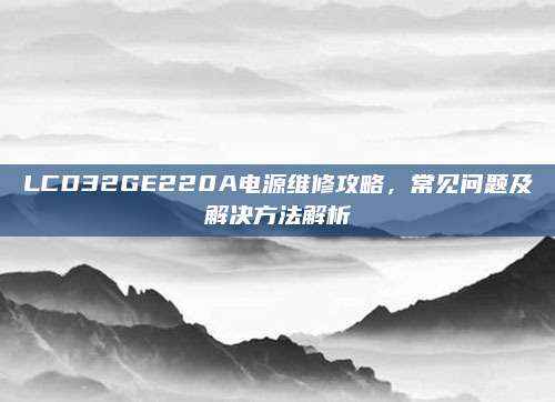 LCD32GE220A电源维修攻略,常见问题及解决方法解析