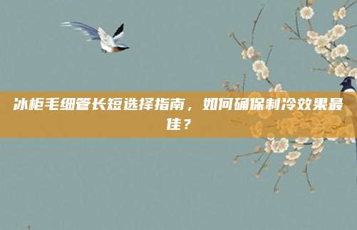 冰柜毛细管长短选择指南,如何确保制冷效果最佳?