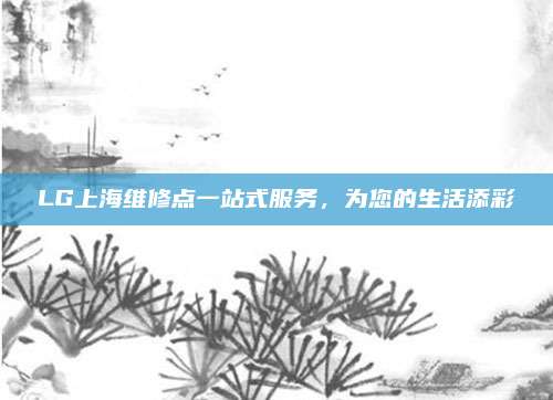 LG上海维修点一站式服务,为您的生活添彩