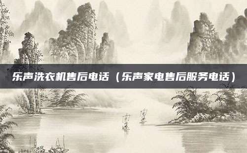 乐声洗衣机售后电话（乐声家电售后服务电话）