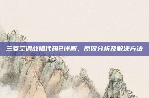 三菱空调故障代码2详解,原因分析及解决方法