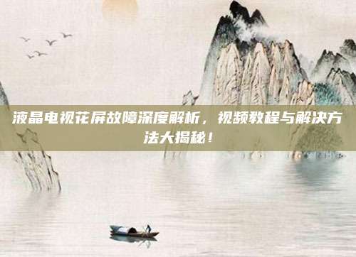 液晶电视花屏故障深度解析,视频教程与解决方法大揭秘!