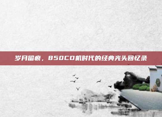 岁月留痕,850CD机时代的经典光头回忆录