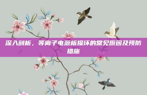 深入剖析,等离子电源板损坏的常见原因及预防措施
