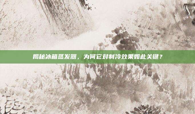 揭秘冰箱蒸发器,为何它对制冷效果如此关键?