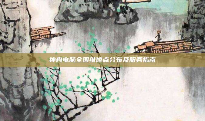 神舟电脑全国维修点分布及服务指南
