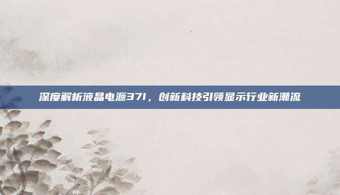 深度解析液晶电源37I,创新科技引领显示行业新潮流