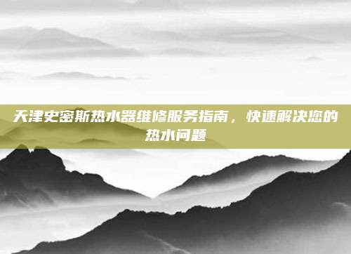 天津史密斯热水器维修服务指南,快速解决您的热水问题
