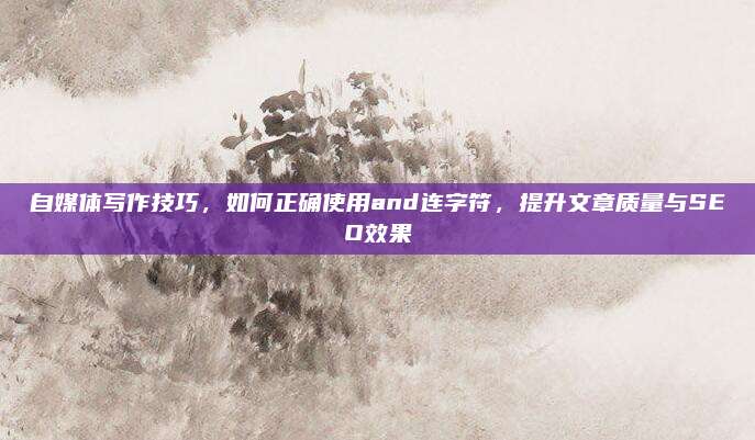 自媒体写作技巧,如何正确使用and连字符,提升文章质量与SEO效果