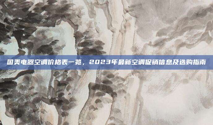 国美电器空调价格表一览,2023年最新空调促销信息及选购指南