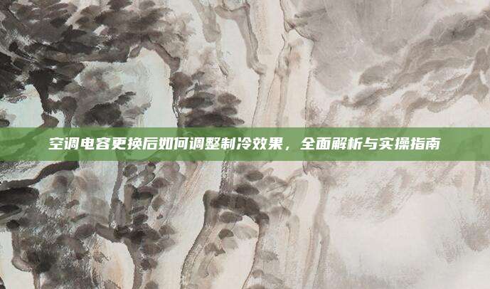 空调电容更换后如何调整制冷效果,全面解析与实操指南
