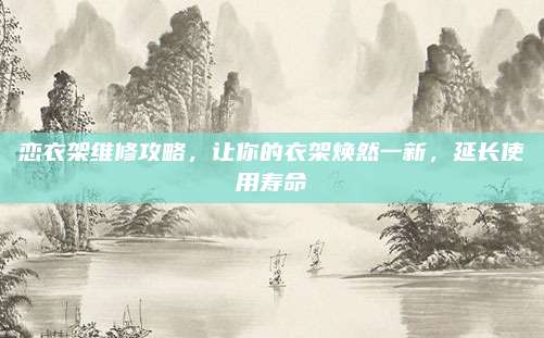 恋衣架维修攻略,让你的衣架焕然一新,延长使用寿命