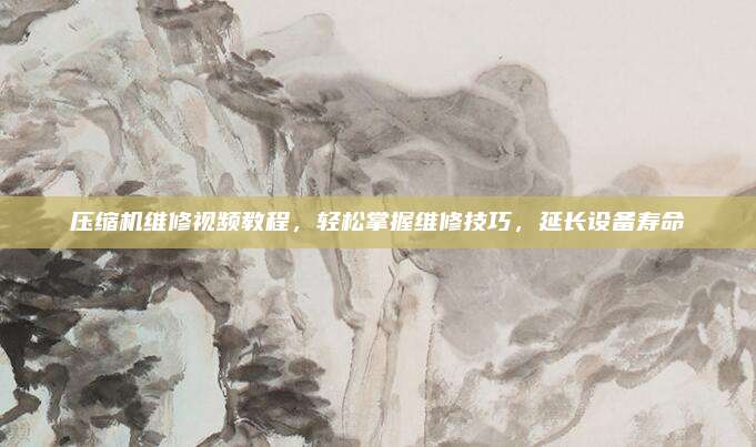 压缩机维修视频教程,轻松掌握维修技巧,延长设备寿命
