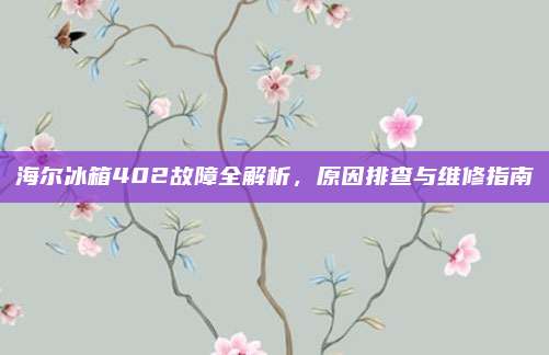 海尔冰箱402故障全解析,原因排查与维修指南