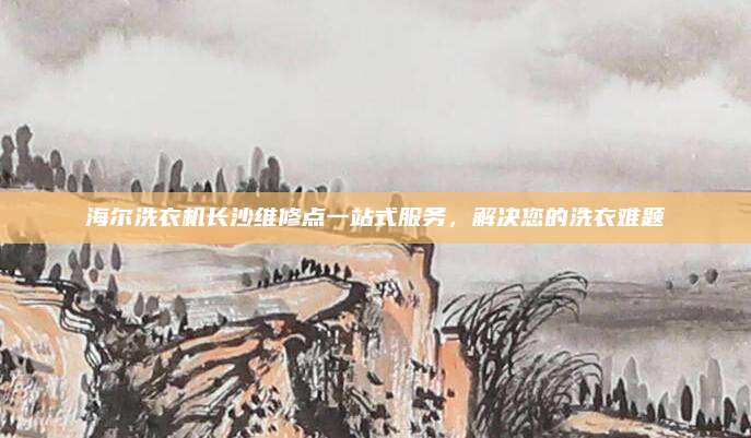 海尔洗衣机长沙维修点一站式服务,解决您的洗衣难题