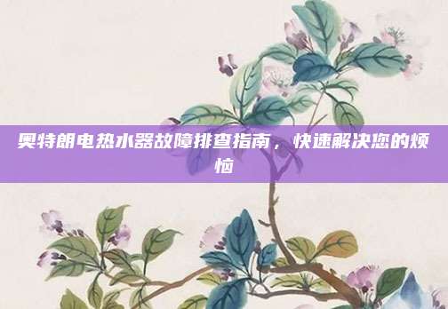 奥特朗电热水器故障排查指南,快速解决您的烦恼