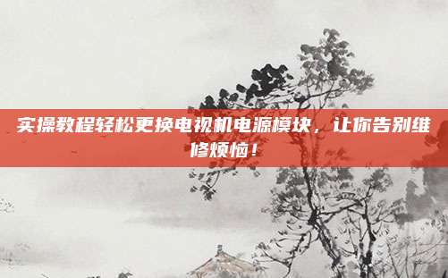 实操教程轻松更换电视机电源模块,让你告别维修烦恼!