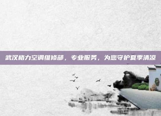 武汉格力空调维修部,专业服务,为您守护夏季清凉