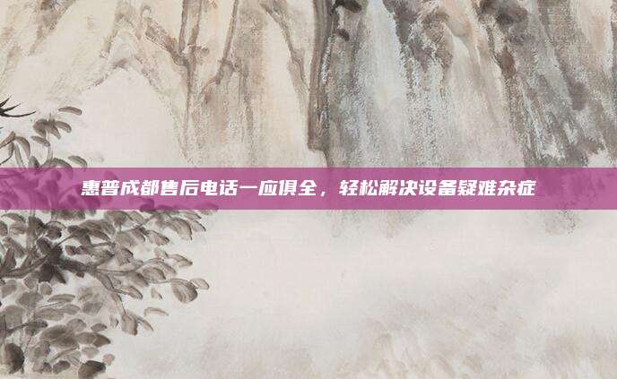 惠普成都售后电话一应俱全,轻松解决设备疑难杂症
