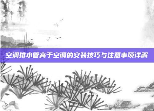 空调排水管高于空调的安装技巧与注意事项详解