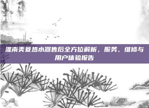 淮南美菱热水器售后全方位解析,服务、维修与用户体验报告