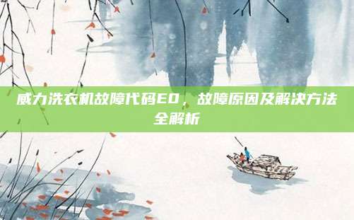 威力洗衣机故障代码E0,故障原因及解决方法全解析