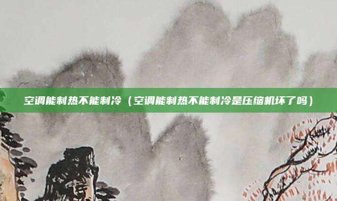 空调能制热不能制冷（空调能制热不能制冷是压缩机坏了吗）