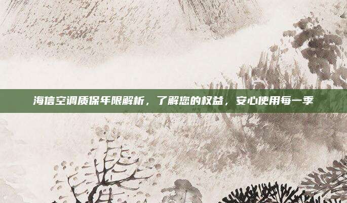 海信空调质保年限解析,了解您的权益,安心使用每一季