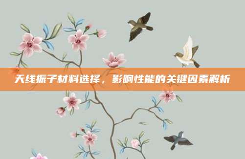 天线振子材料选择,影响性能的关键因素解析