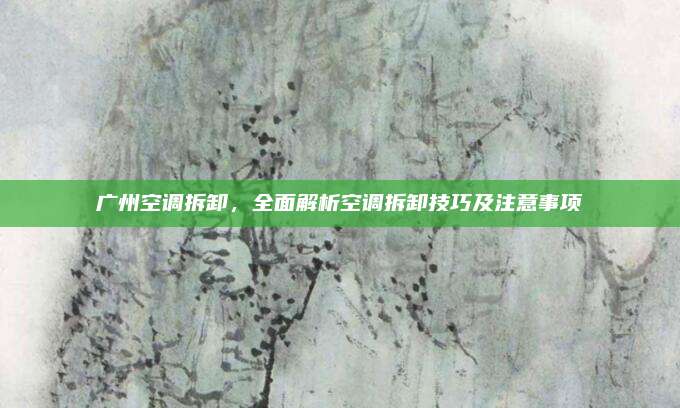 广州空调拆卸,全面解析空调拆卸技巧及注意事项