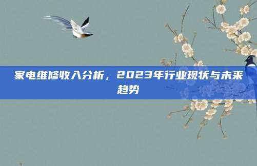 家电维修收入分析,2023年行业现状与未来趋势