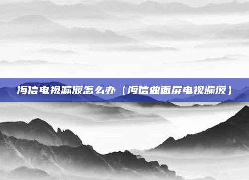 海信电视漏液怎么办（海信曲面屏电视漏液）