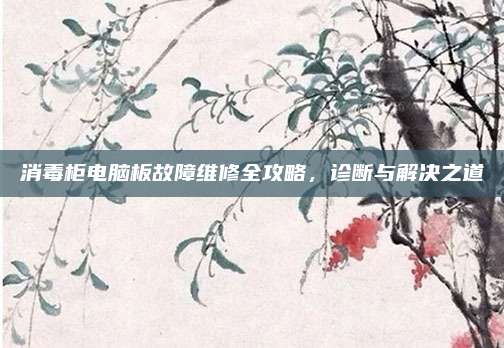 消毒柜电脑板故障维修全攻略,诊断与解决之道