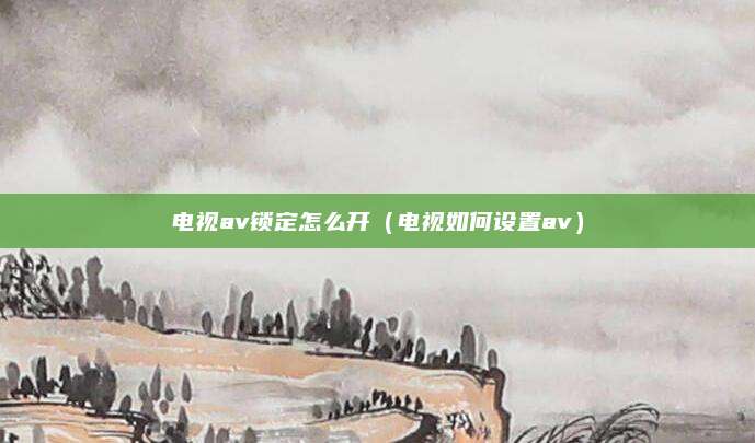 电视av锁定怎么开(电视如何设置av)