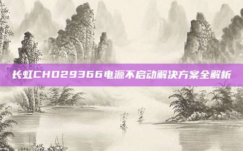 长虹CHD29366电源不启动解决方案全解析