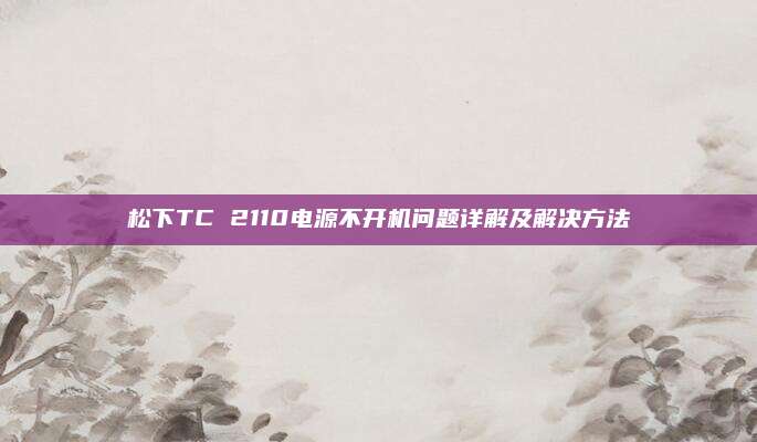 松下TC 2110电源不开机问题详解及解决方法