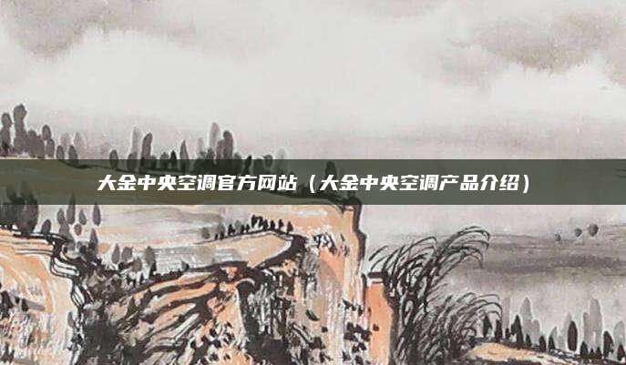 大金中央空调官方网站(大金中央空调产品介绍)