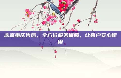 志高重庆售后,全方位服务保障,让客户安心使用