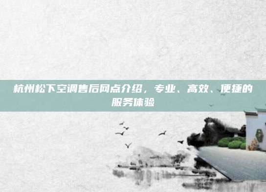 杭州松下空调售后网点介绍,专业、高效、便捷的服务体验