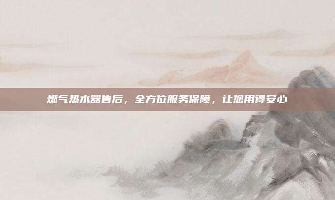 燃气热水器售后,全方位服务保障,让您用得安心