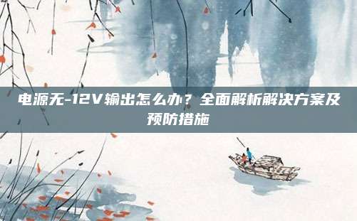 电源无-12V输出怎么办?全面解析解决方案及预防措施