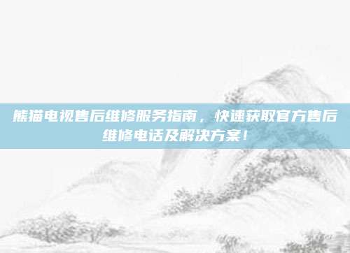 熊猫电视售后维修服务指南,快速获取官方售后维修电话及解决方案!