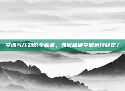 空调气压知识全解析,如何确保空调运行稳定?