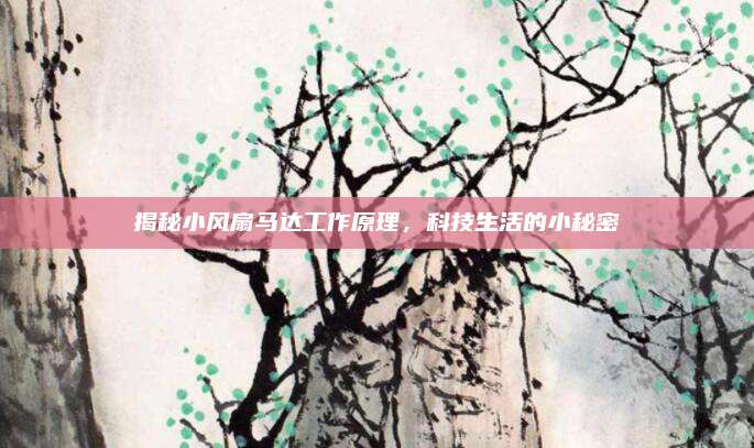 揭秘小风扇马达工作原理,科技生活的小秘密