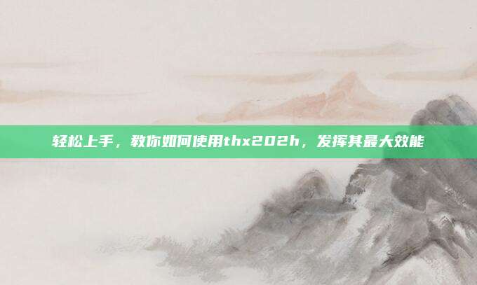 轻松上手，教你如何使用thx202h，发挥其最大效能