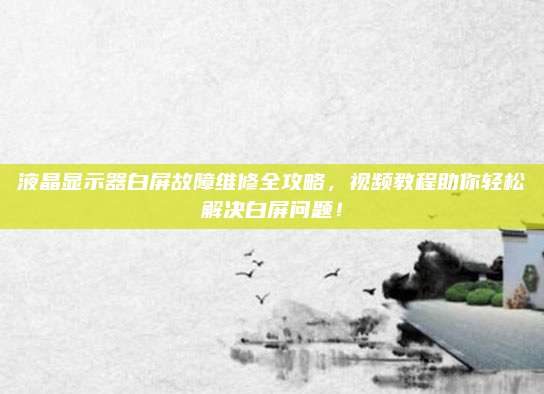 液晶显示器白屏故障维修全攻略，视频教程助你轻松解决白屏问题！